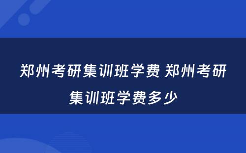 郑州考研集训班学费 郑州考研集训班学费多少