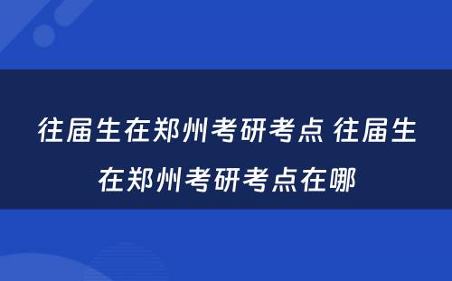 往届生在郑州考研考点 往届生在郑州考研考点在哪