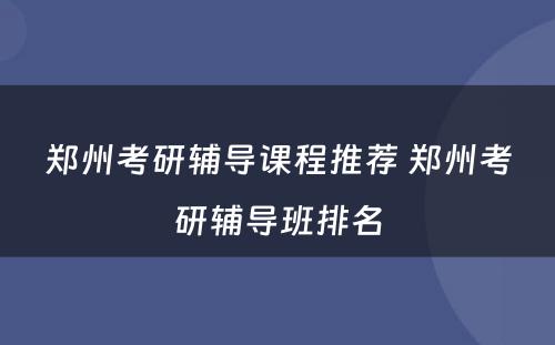 郑州考研辅导课程推荐 郑州考研辅导班排名