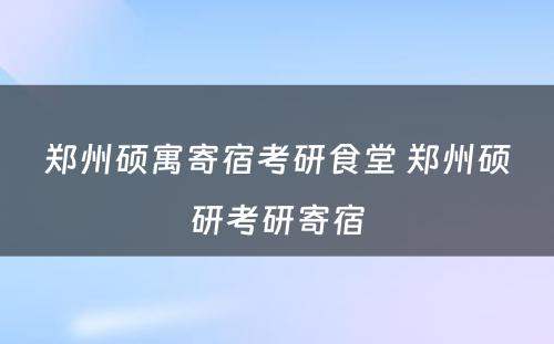 郑州硕寓寄宿考研食堂 郑州硕研考研寄宿