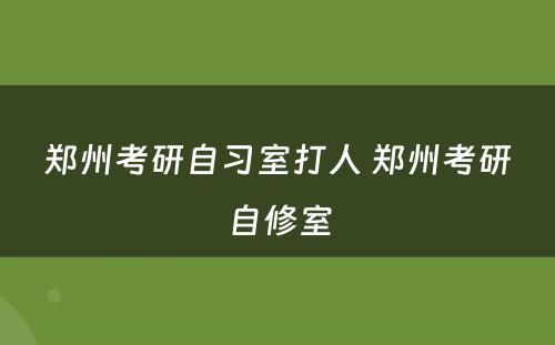 郑州考研自习室打人 郑州考研自修室