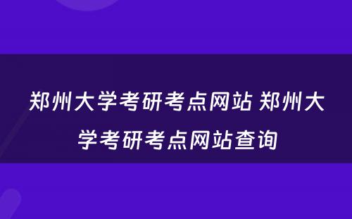 郑州大学考研考点网站 郑州大学考研考点网站查询