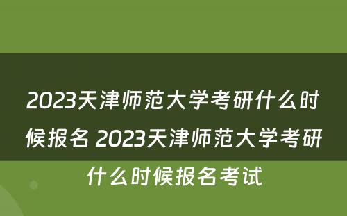 2023天津师范大学考研什么时候报名 2023天津师范大学考研什么时候报名考试