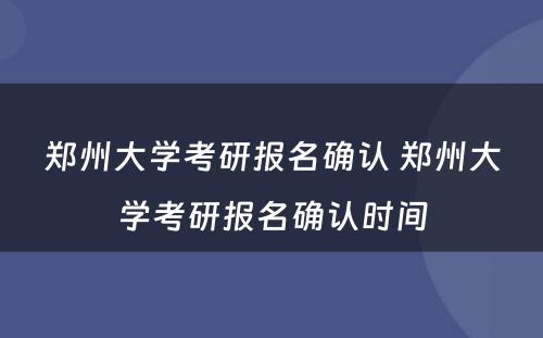 郑州大学考研报名确认 郑州大学考研报名确认时间