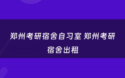 郑州考研宿舍自习室 郑州考研宿舍出租