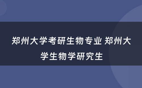 郑州大学考研生物专业 郑州大学生物学研究生