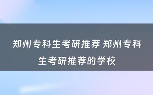 郑州专科生考研推荐 郑州专科生考研推荐的学校