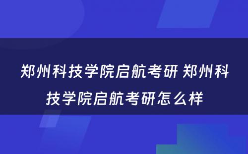 郑州科技学院启航考研 郑州科技学院启航考研怎么样