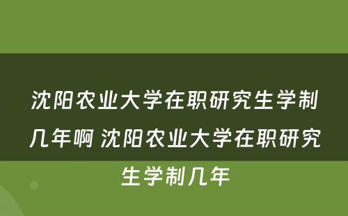 沈阳农业大学在职研究生学制几年啊 沈阳农业大学在职研究生学制几年