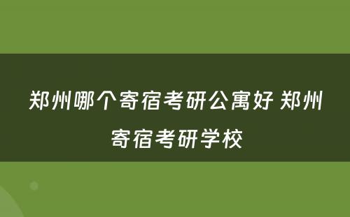 郑州哪个寄宿考研公寓好 郑州寄宿考研学校