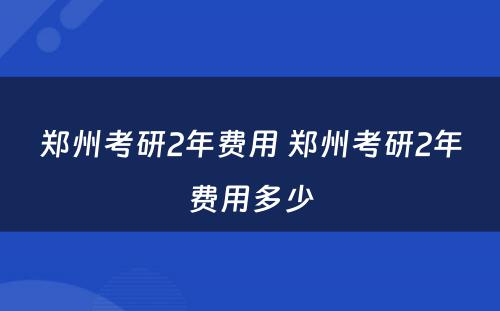 郑州考研2年费用 郑州考研2年费用多少