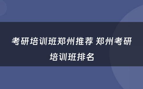 考研培训班郑州推荐 郑州考研培训班排名