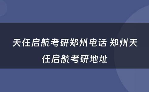 天任启航考研郑州电话 郑州天任启航考研地址