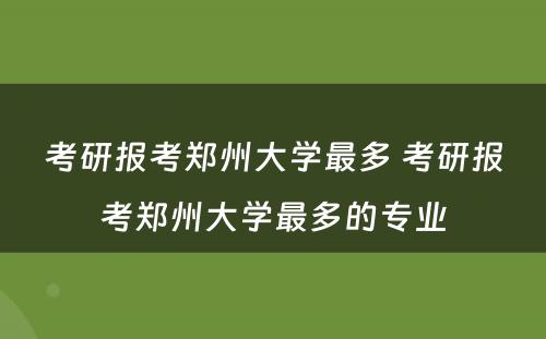 考研报考郑州大学最多 考研报考郑州大学最多的专业