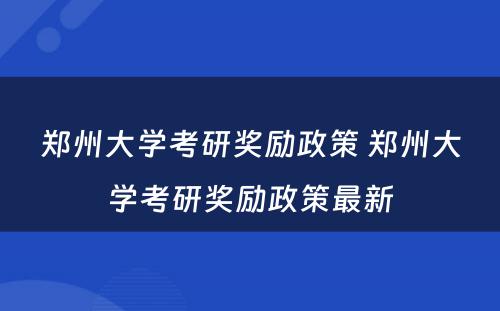 郑州大学考研奖励政策 郑州大学考研奖励政策最新