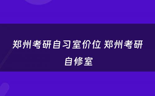 郑州考研自习室价位 郑州考研自修室