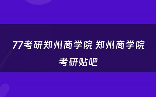 77考研郑州商学院 郑州商学院考研贴吧