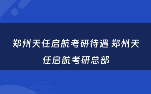 郑州天任启航考研待遇 郑州天任启航考研总部