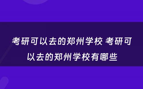 考研可以去的郑州学校 考研可以去的郑州学校有哪些