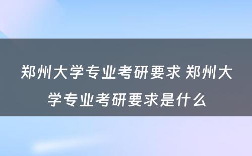 郑州大学专业考研要求 郑州大学专业考研要求是什么