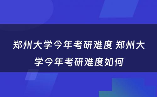 郑州大学今年考研难度 郑州大学今年考研难度如何