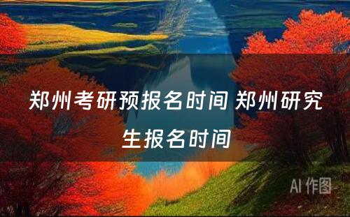 郑州考研预报名时间 郑州研究生报名时间