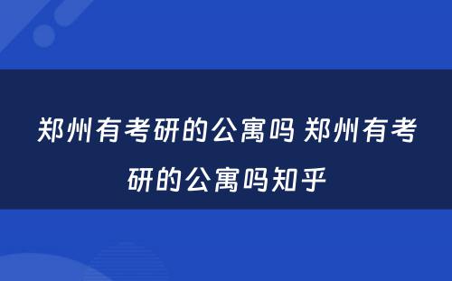 郑州有考研的公寓吗 郑州有考研的公寓吗知乎