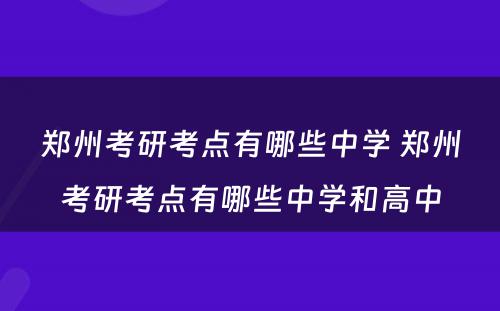 郑州考研考点有哪些中学 郑州考研考点有哪些中学和高中