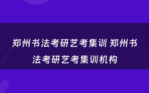 郑州书法考研艺考集训 郑州书法考研艺考集训机构