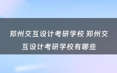 郑州交互设计考研学校 郑州交互设计考研学校有哪些