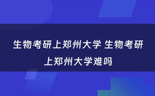 生物考研上郑州大学 生物考研上郑州大学难吗