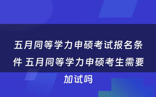 五月同等学力申硕考试报名条件 五月同等学力申硕考生需要加试吗