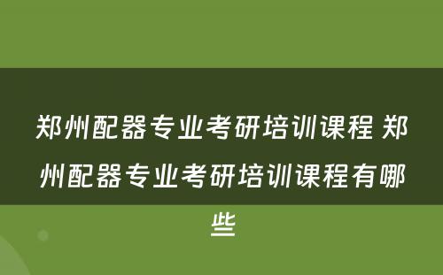 郑州配器专业考研培训课程 郑州配器专业考研培训课程有哪些