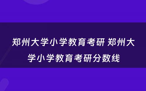 郑州大学小学教育考研 郑州大学小学教育考研分数线