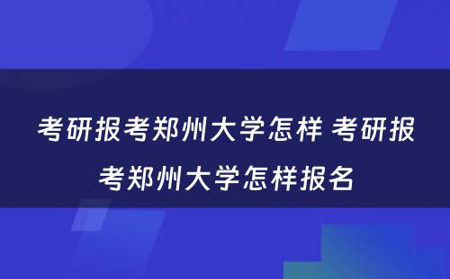 考研报考郑州大学怎样 考研报考郑州大学怎样报名