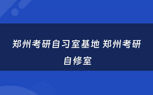 郑州考研自习室基地 郑州考研自修室