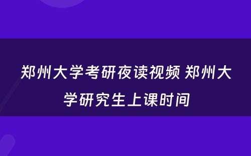 郑州大学考研夜读视频 郑州大学研究生上课时间