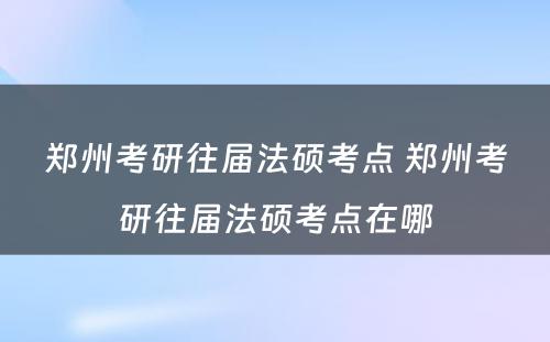 郑州考研往届法硕考点 郑州考研往届法硕考点在哪