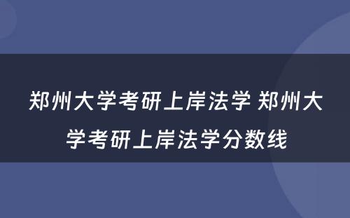 郑州大学考研上岸法学 郑州大学考研上岸法学分数线