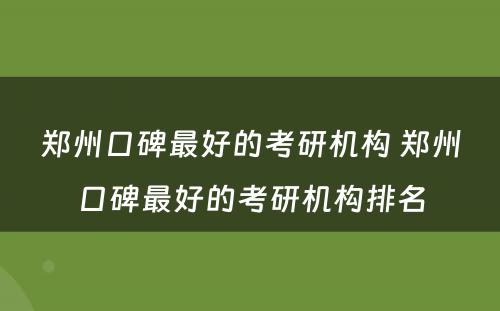 郑州口碑最好的考研机构 郑州口碑最好的考研机构排名