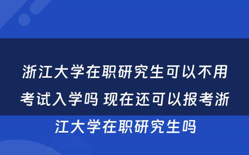 浙江大学在职研究生可以不用考试入学吗 现在还可以报考浙江大学在职研究生吗