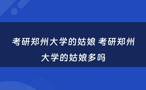 考研郑州大学的姑娘 考研郑州大学的姑娘多吗