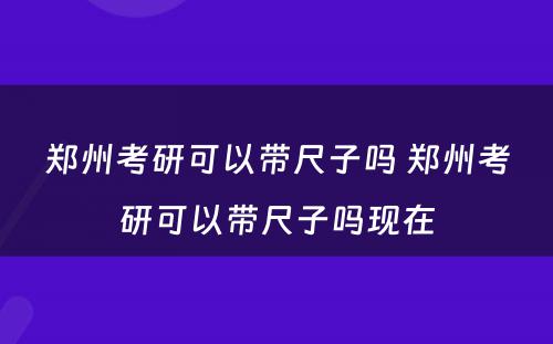 郑州考研可以带尺子吗 郑州考研可以带尺子吗现在