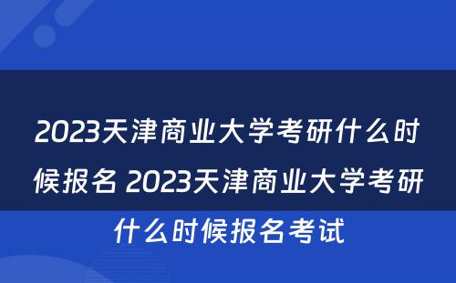 2023天津商业大学考研什么时候报名 2023天津商业大学考研什么时候报名考试