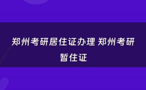 郑州考研居住证办理 郑州考研暂住证