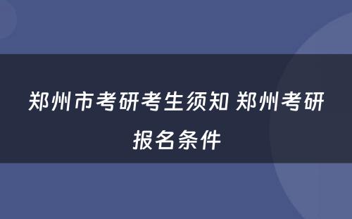 郑州市考研考生须知 郑州考研报名条件