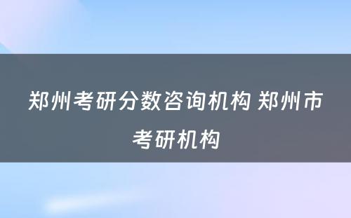 郑州考研分数咨询机构 郑州市考研机构