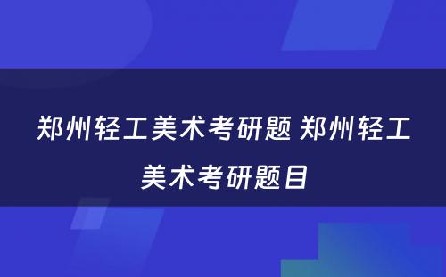 郑州轻工美术考研题 郑州轻工美术考研题目