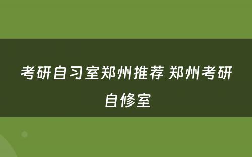 考研自习室郑州推荐 郑州考研自修室