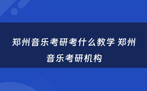 郑州音乐考研考什么教学 郑州音乐考研机构